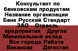 Консультант по банковским продуктам › Название организации ­ Банк Русский Стандарт, ЗАО › Отрасль предприятия ­ Другое › Минимальный оклад ­ 1 - Все города Работа » Вакансии   . Дагестан респ.,Дагестанские Огни г.